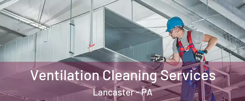  Ventilation Cleaning Services Lancaster - PA